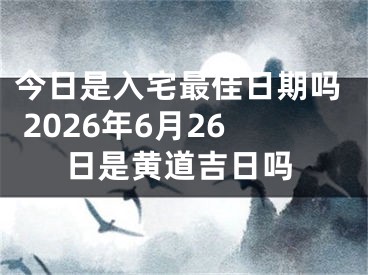 今日是入宅最佳日期吗 2026年6月26日是黄道吉日吗