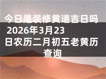 今日是装修黄道吉日吗 2026年3月23日农历二月初五老黄历查询