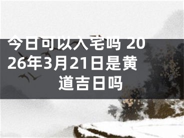 今日可以入宅吗 2026年3月21日是黄道吉日吗
