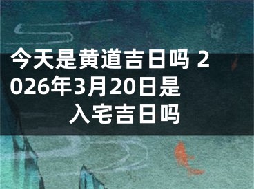 今天是黄道吉日吗 2026年3月20日是入宅吉日吗