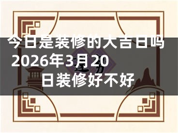 今日是装修的大吉日吗 2026年3月20日装修好不好