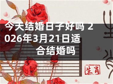 今天结婚日子好吗 2026年3月21日适合结婚吗