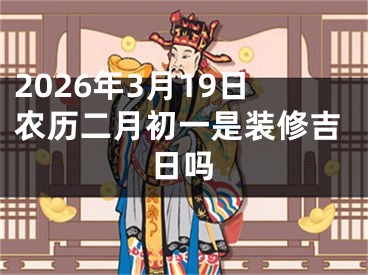2026年3月19日农历二月初一是装修吉日吗