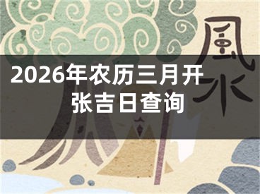 2026年农历三月开张吉日查询