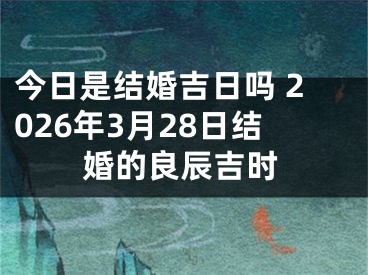 今日是结婚吉日吗 2026年3月28日结婚的良辰吉时