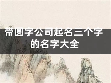 带圆字公司起名三个字的名字大全