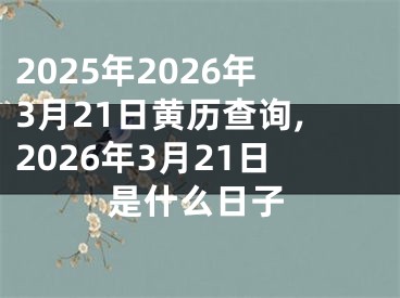 2025年2026年3月21日黄历查询,2026年3月21日是什么日子
