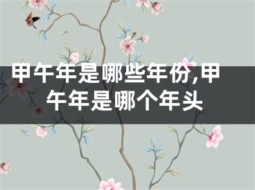 甲午年是哪些年份,甲午年是哪个年头