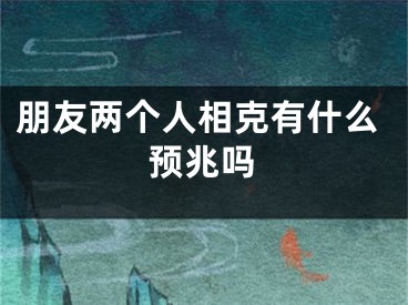 朋友两个人相克有什么预兆吗