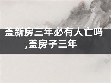 盖新房三年必有人亡吗,盖房子三年