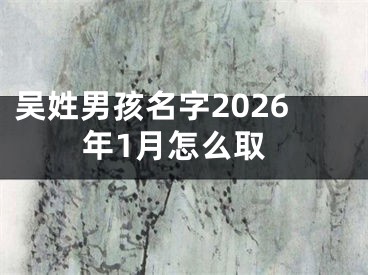 吴姓男孩名字2026年1月怎么取