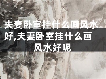 夫妻卧室挂什么画风水好,夫妻卧室挂什么画风水好呢