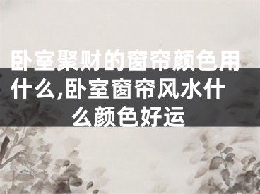 卧室聚财的窗帘颜色用什么,卧室窗帘风水什么颜色好运