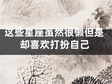 这些星座虽然很懒但是却喜欢打扮自己