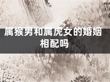 属猴男和属虎女的婚姻相配吗