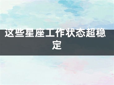 这些星座工作状态超稳定