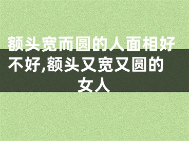 额头宽而圆的人面相好不好,额头又宽又圆的女人