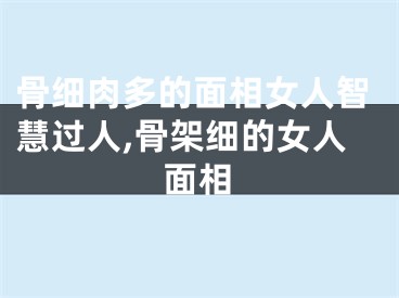 骨细肉多的面相女人智慧过人,骨架细的女人面相