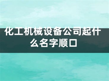 化工机械设备公司起什么名字顺口