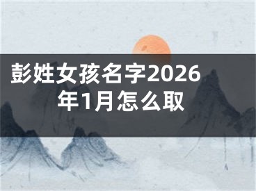 彭姓女孩名字2026年1月怎么取