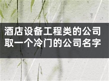 酒店设备工程类的公司取一个冷门的公司名字
