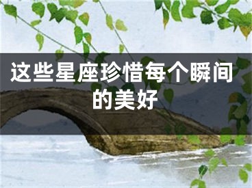 这些星座珍惜每个瞬间的美好