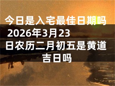 今日是入宅最佳日期吗 2026年3月23日农历二月初五是黄道吉日吗