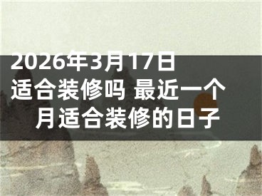2026年3月17日适合装修吗 最近一个月适合装修的日子