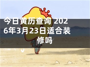 今日黄历查询 2026年3月23日适合装修吗