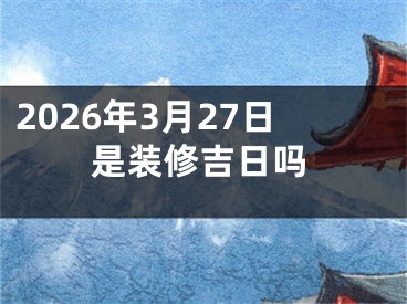 2026年3月27日是装修吉日吗