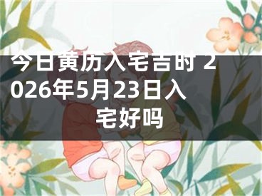 今日黄历入宅吉时 2026年5月23日入宅好吗