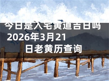 今日是入宅黄道吉日吗 2026年3月21日老黄历查询