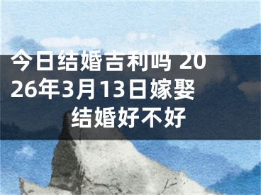 今日结婚吉利吗 2026年3月13日嫁娶结婚好不好