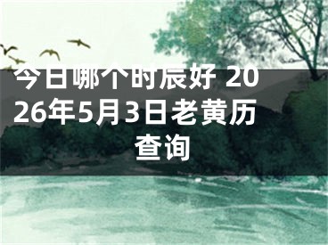 今日哪个时辰好 2026年5月3日老黄历查询