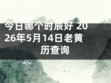 今日哪个时辰好 2026年5月14日老黄历查询