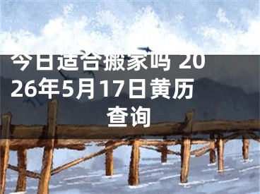 今日适合搬家吗 2026年5月17日黄历查询