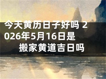 今天黄历日子好吗 2026年5月16日是搬家黄道吉日吗
