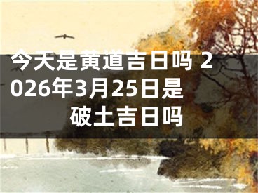今天是黄道吉日吗 2026年3月25日是破土吉日吗
