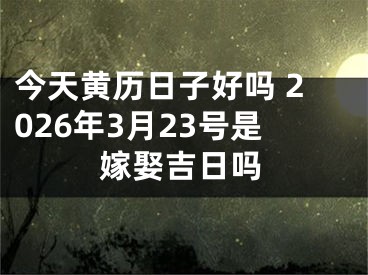 今天黄历日子好吗 2026年3月23号是嫁娶吉日吗
