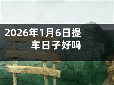 2026年1月6日提车日子好吗