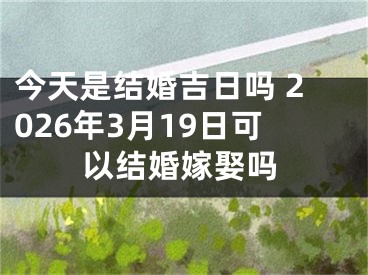 今天是结婚吉日吗 2026年3月19日可以结婚嫁娶吗