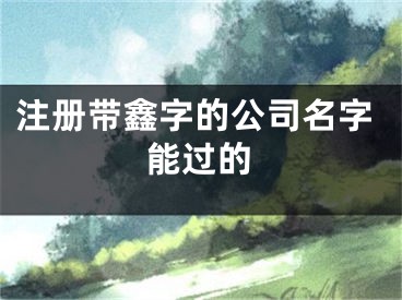 注册带鑫字的公司名字能过的