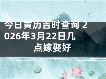 今日黄历吉时查询 2026年3月22日几点嫁娶好