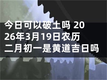 今日可以破土吗 2026年3月19日农历二月初一是黄道吉日吗