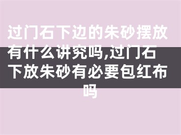 过门石下边的朱砂摆放有什么讲究吗,过门石下放朱砂有必要包红布吗