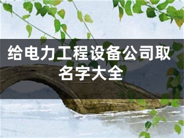 给电力工程设备公司取名字大全
