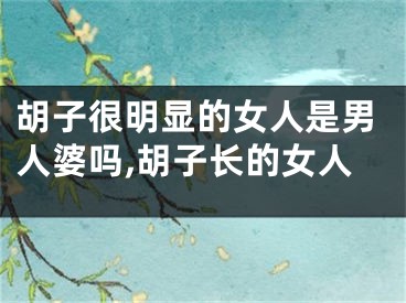 胡子很明显的女人是男人婆吗,胡子长的女人