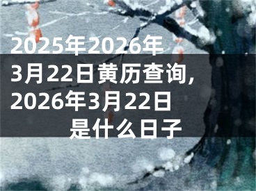 2025年2026年3月22日黄历查询,2026年3月22日是什么日子