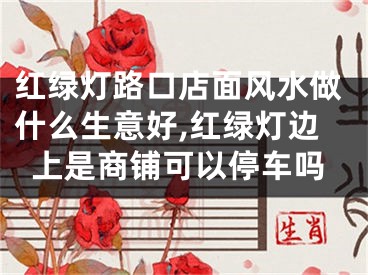 红绿灯路口店面风水做什么生意好,红绿灯边上是商铺可以停车吗
