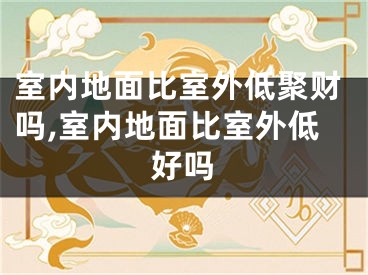 室内地面比室外低聚财吗,室内地面比室外低好吗